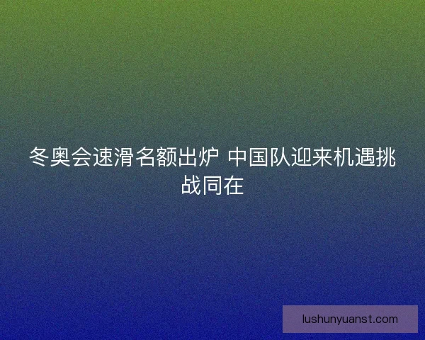 冬奥会速滑名额出炉 中国队迎来机遇挑战同在