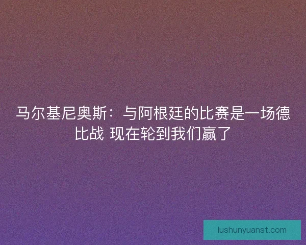 马尔基尼奥斯：与阿根廷的比赛是一场德比战 现在轮到我们赢了